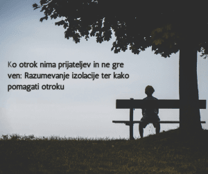 Ko otrok nima prijateljev in ne gre ven: Razumevanje izolacije ter kako pomagati otroku